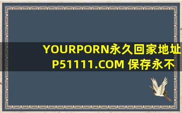 YOURPORN永久回家地址YP51111.COM 保存永不迷路:匿名:这真是太实用了！